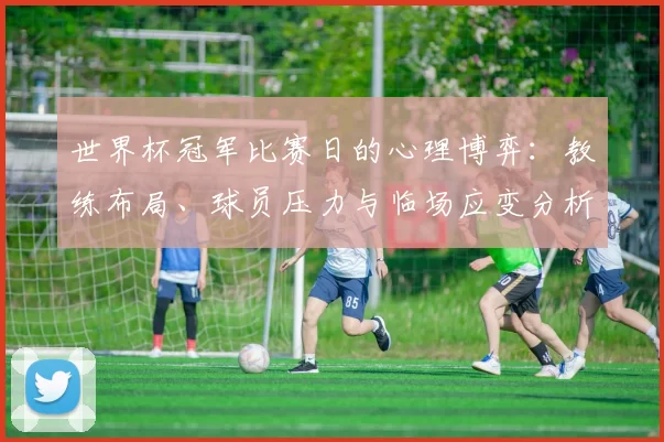 世界杯冠军比赛日的心理博弈:教练布局、球员压力与临场应变分析