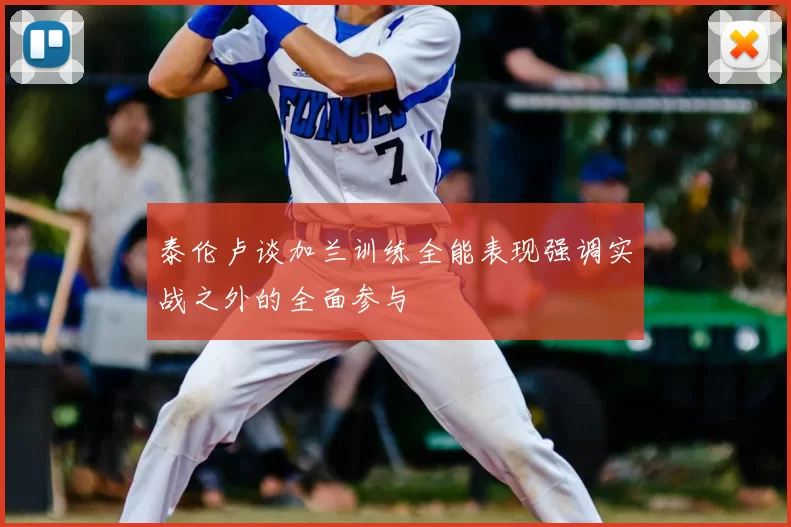 泰伦卢谈加兰训练全能表现强调实战之外的全面参与