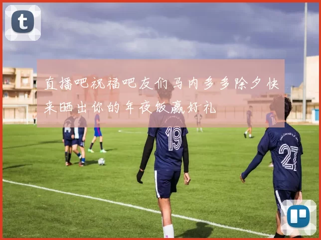 直播吧祝福吧友们马内多多除夕快来晒出你的年夜饭赢好礼