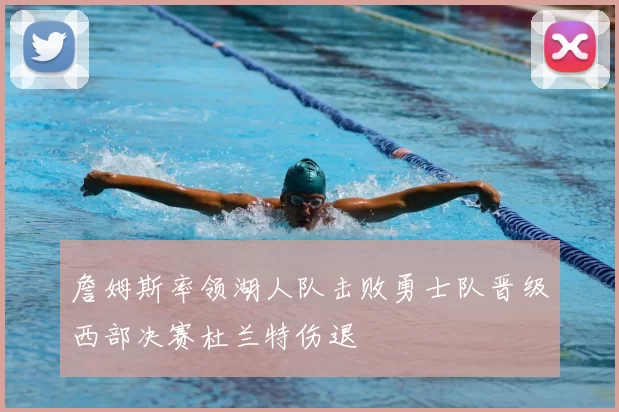 詹姆斯率领湖人队击败勇士队晋级西部决赛杜兰特伤退