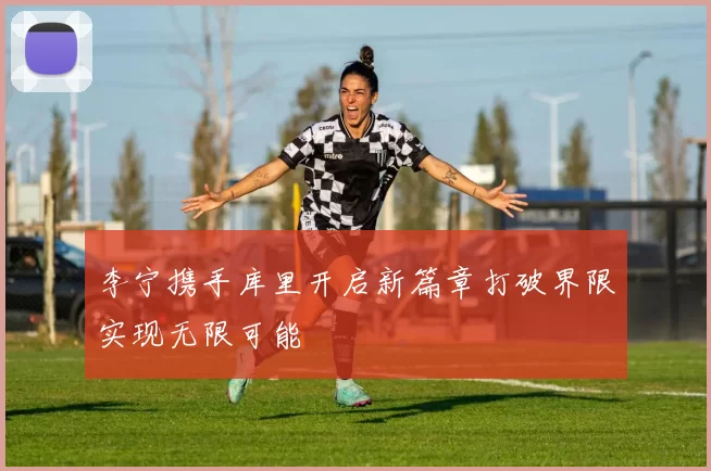李宁携手库里开启新篇章打破界限实现无限可能