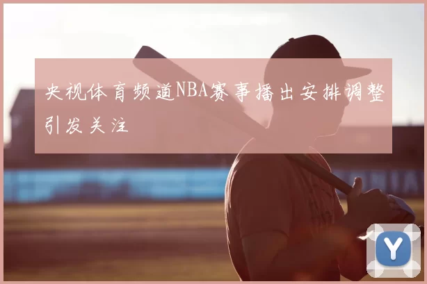 央视体育频道NBA赛事播出安排调整引发关注