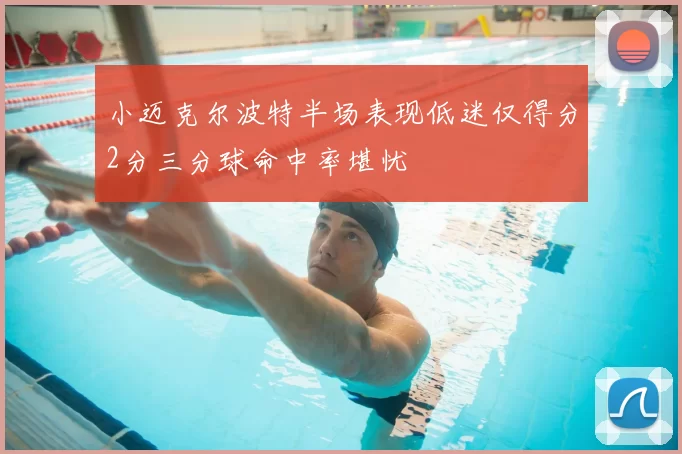 小迈克尔波特半场表现低迷仅得分2分三分球命中率堪忧