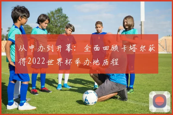 从申办到开幕:全面回顾卡塔尔获得2022世界杯举办地历程