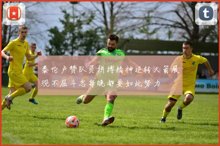 泰伦卢赞队员拼搏精神逆转火箭展现不屈斗志每晚都要如此努力