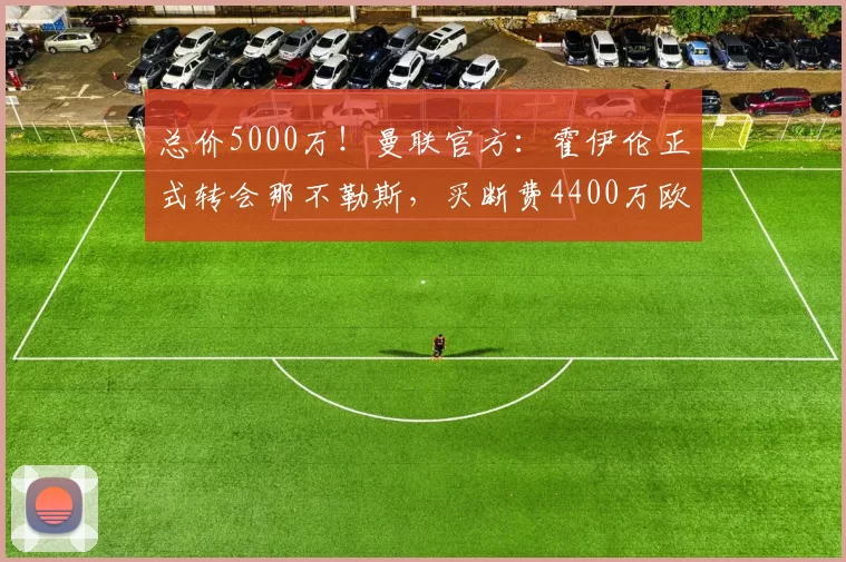 总价5000万！曼联官方：霍伊伦正式转会那不勒斯，买断费4400万欧_意甲_赛季_欧冠