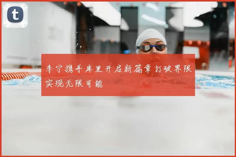 李宁携手库里开启新篇章打破界限实现无限可能