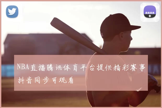 NBA直播腾讯体育平台提供精彩赛事抖音同步可观看