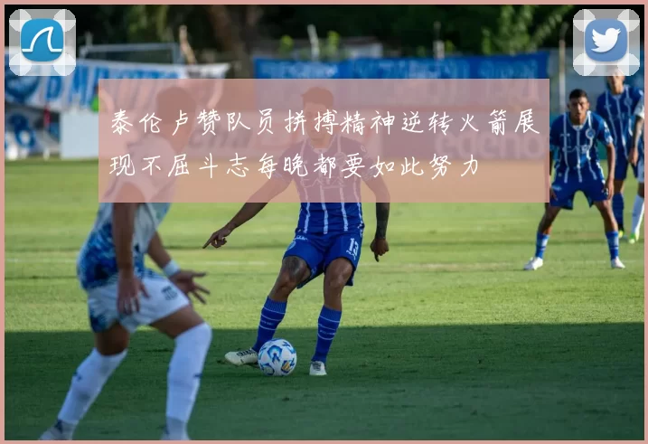 泰伦卢赞队员拼搏精神逆转火箭展现不屈斗志每晚都要如此努力