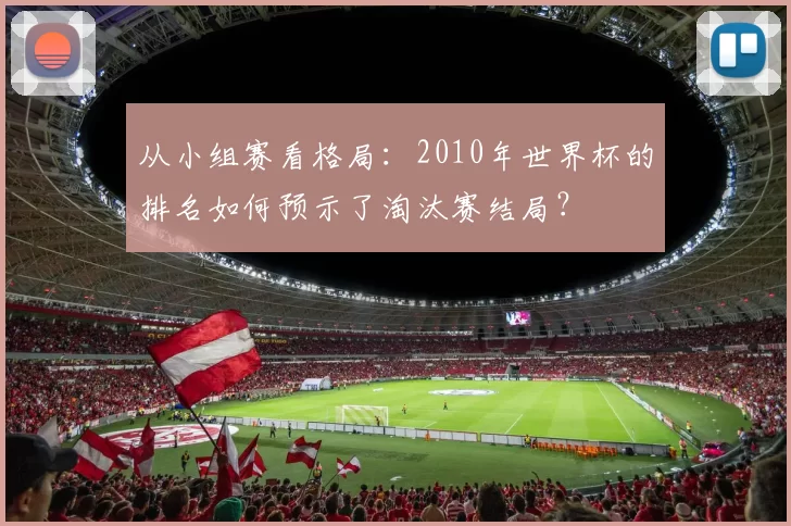 从小组赛看格局:2010年世界杯的排名如何预示了淘汰赛结局?