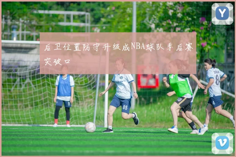后卫位置防守升级成NBA球队季后赛突破口