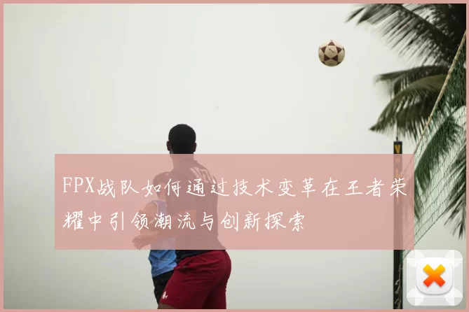 FPX战队如何通过技术变革在王者荣耀中引领潮流与创新探索