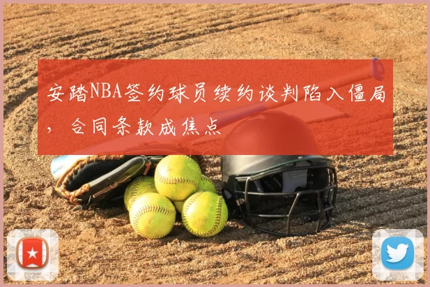 安踏NBA签约球员续约谈判陷入僵局，合同条款成焦点