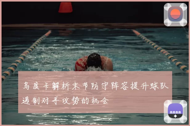 乌度卡解析末节防守阵容提升球队遏制对手攻势的机会