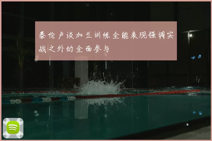 泰伦卢谈加兰训练全能表现强调实战之外的全面参与