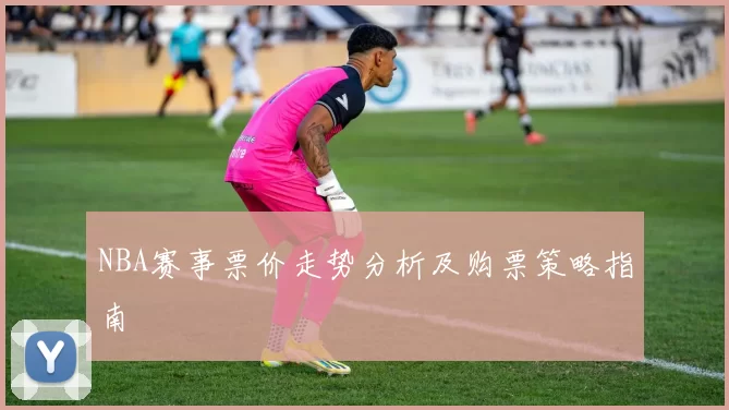 NBA赛事票价走势分析及购票策略指南