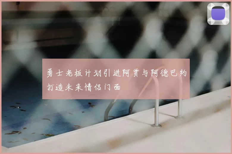 勇士老板计划引进阿贾与阿德巴约打造未来情侣门面