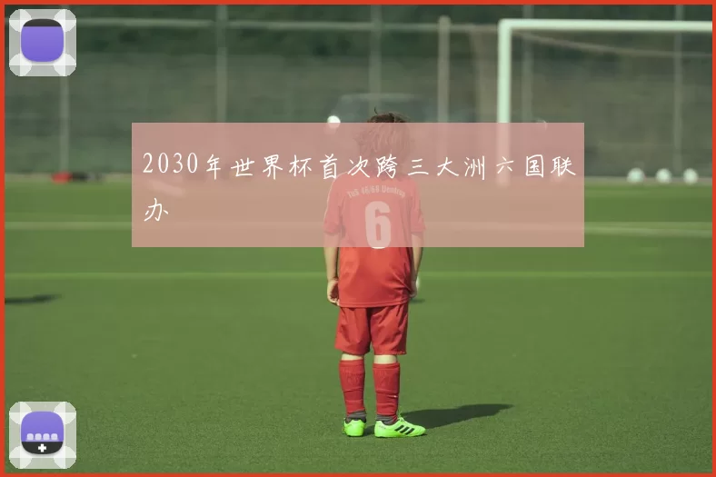 2030年世界杯首次跨三大洲六国联办