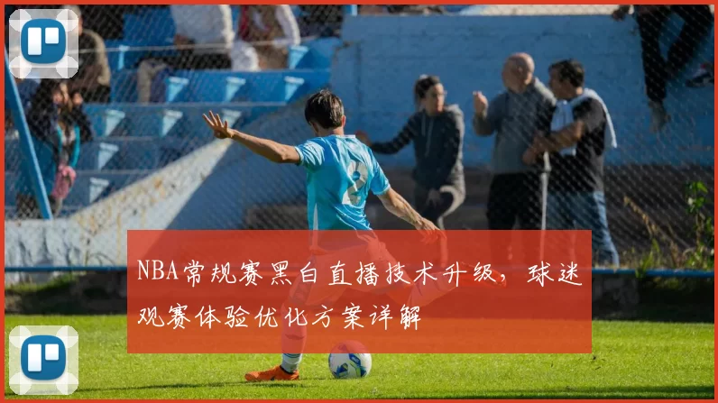 NBA常规赛黑白直播技术升级，球迷观赛体验优化方案详解