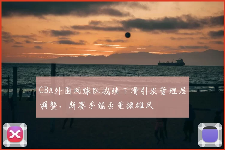 CBA外围网球队战绩下滑引发管理层调整，新赛季能否重振雄风