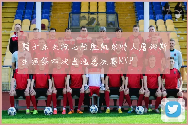 骑士东决抢七险胜凯尔特人詹姆斯生涯第四次当选总决赛MVP
