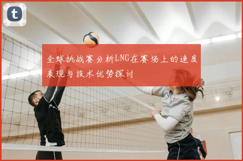 全球挑战赛分析LNG在赛场上的速度表现与技术优势探讨