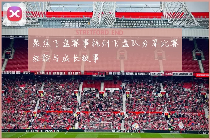 聚焦飞盘赛事杭州飞盘队分享比赛经验与成长故事