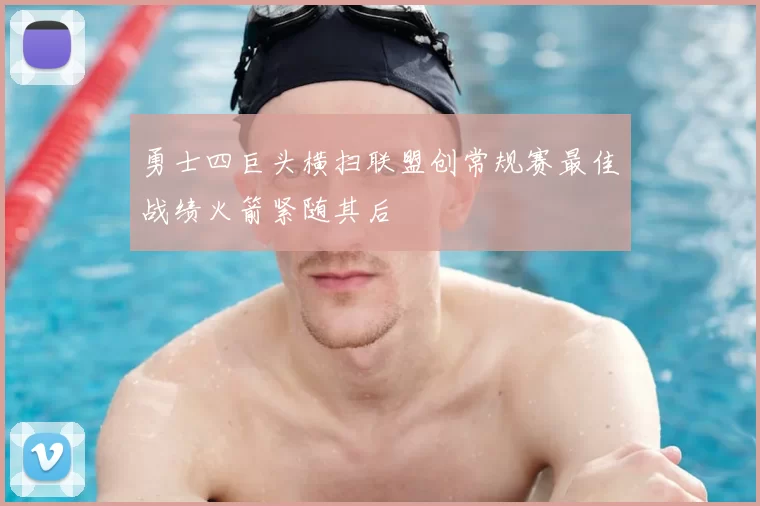 勇士四巨头横扫联盟创常规赛最佳战绩火箭紧随其后