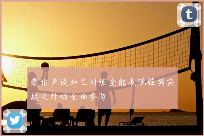 泰伦卢谈加兰训练全能表现强调实战之外的全面参与