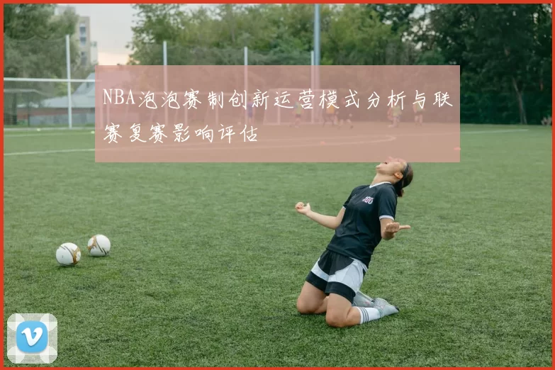 NBA泡泡赛制创新运营模式分析与联赛复赛影响评估