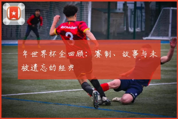 年世界杯全回顾：赛制、故事与未被遗忘的经典