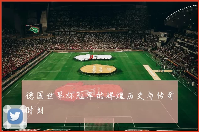 德国世界杯冠军的辉煌历史与传奇时刻