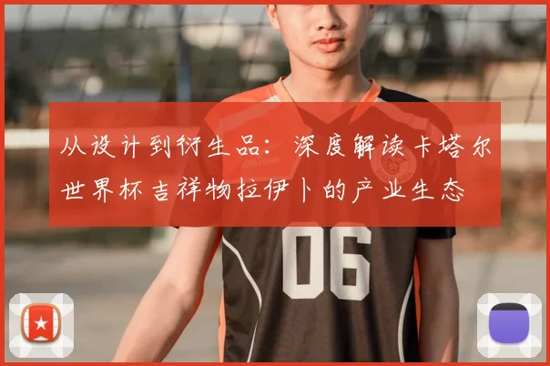 从设计到衍生品:深度解读卡塔尔世界杯吉祥物拉伊卜的产业生态