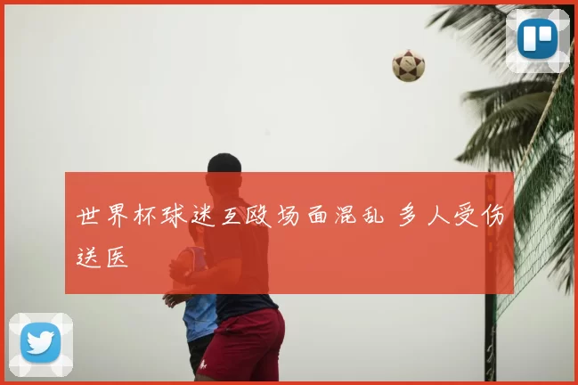 世界杯球迷互殴场面混乱 多人受伤送医