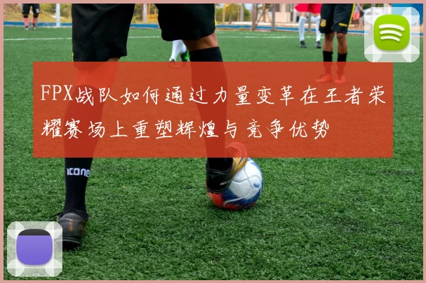 FPX战队如何通过力量变革在王者荣耀赛场上重塑辉煌与竞争优势