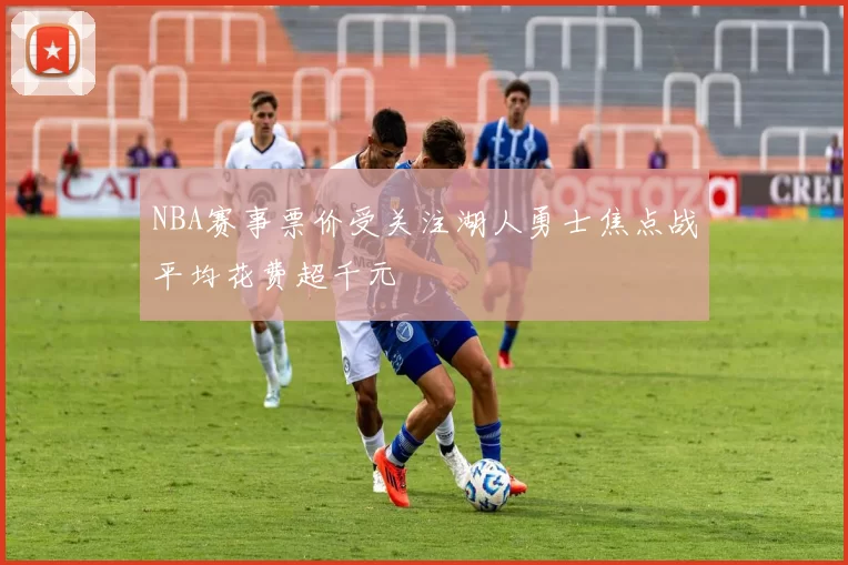 NBA赛事票价受关注湖人勇士焦点战平均花费超千元