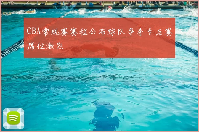 CBA常规赛赛程公布球队争夺季后赛席位激烈