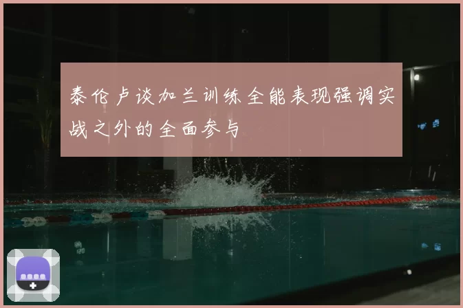 泰伦卢谈加兰训练全能表现强调实战之外的全面参与