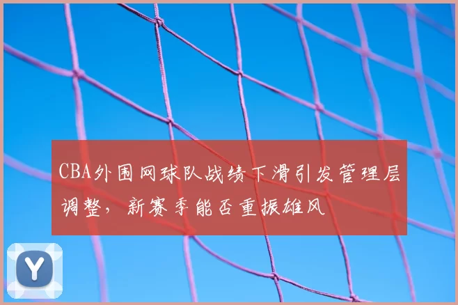 CBA外围网球队战绩下滑引发管理层调整，新赛季能否重振雄风