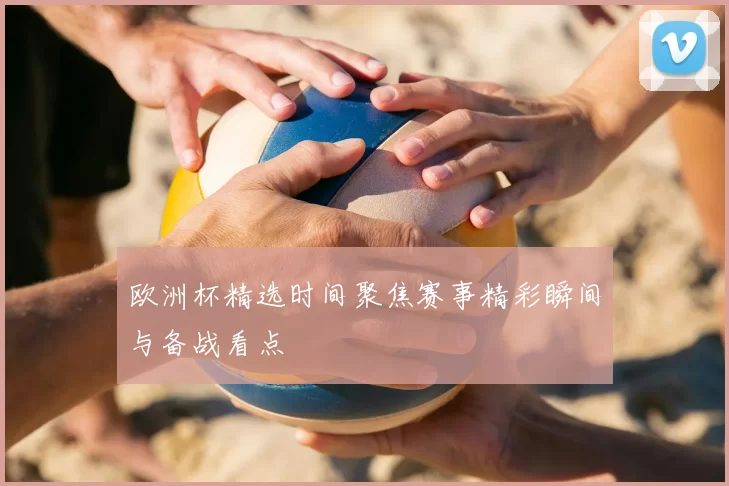 欧洲杯精选时间聚焦赛事精彩瞬间与备战看点
