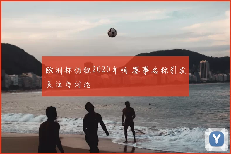 欧洲杯仍称2020年吗 赛事名称引发关注与讨论