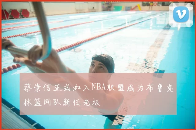 蔡崇信正式加入NBA联盟成为布鲁克林篮网队新任老板