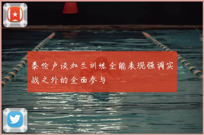泰伦卢谈加兰训练全能表现强调实战之外的全面参与