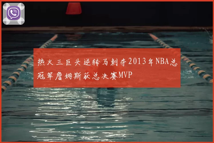 热火三巨头逆转马刺夺2013年NBA总冠军詹姆斯获总决赛MVP
