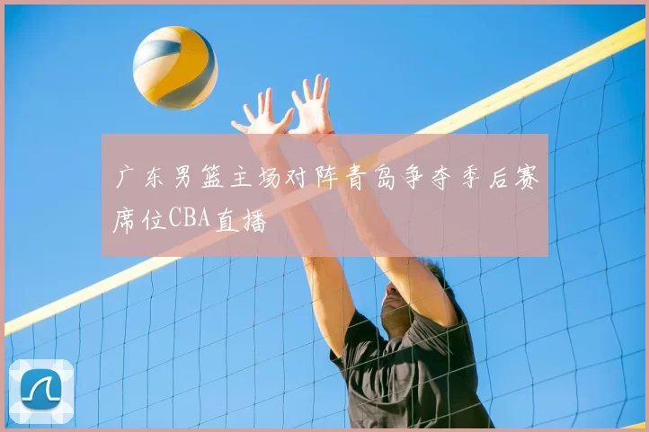 广东男篮主场对阵青岛争夺季后赛席位CBA直播
