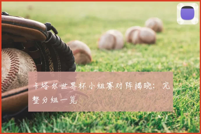 卡塔尔世界杯小组赛对阵揭晓：完整分组一览