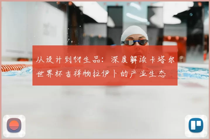 从设计到衍生品:深度解读卡塔尔世界杯吉祥物拉伊卜的产业生态