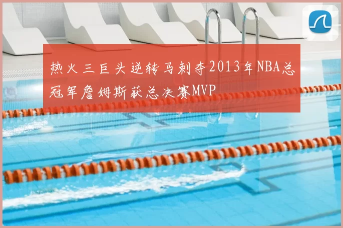 热火三巨头逆转马刺夺2013年NBA总冠军詹姆斯获总决赛MVP