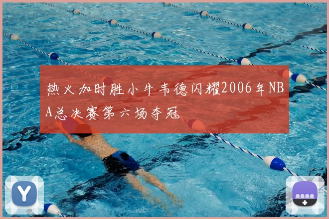 热火加时胜小牛韦德闪耀2006年NBA总决赛第六场夺冠