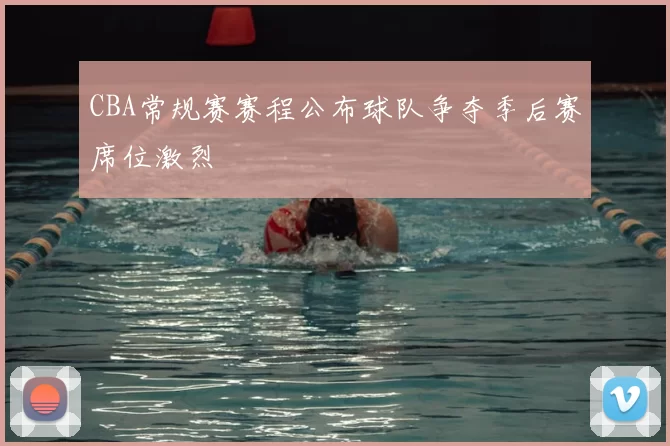 CBA常规赛赛程公布球队争夺季后赛席位激烈